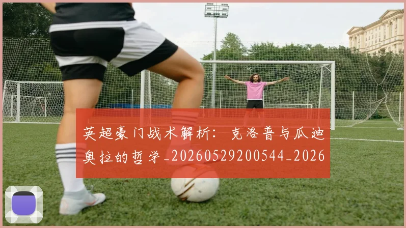 英超豪门战术解析：克洛普与瓜迪奥拉的哲学_20260529200544_20260710010037