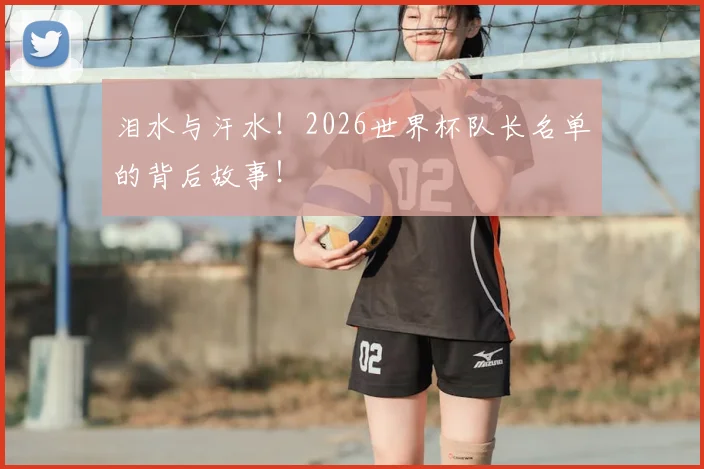 泪水与汗水！2026世界杯队长名单的背后故事！