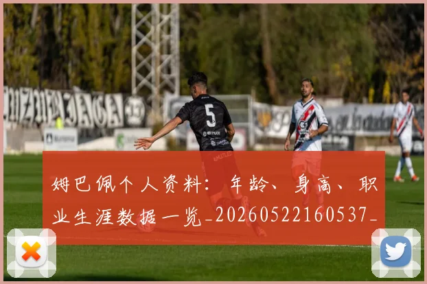 姆巴佩个人资料：年龄、身高、职业生涯数据一览_20260522160537_20260720184918