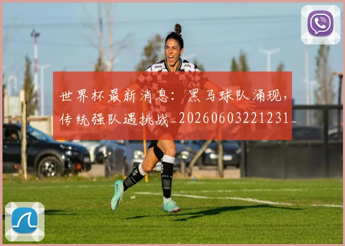 世界杯最新消息：黑马球队涌现，传统强队遇挑战_20260603221231_20260715192115