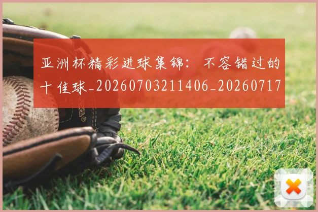 亚洲杯精彩进球集锦:不容错过的十佳球_20260703211406_20260717235522