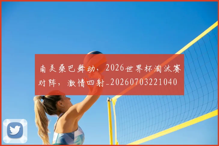 南美桑巴舞动，2026世界杯淘汰赛对阵，激情四射_20260703221040