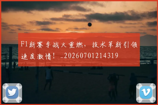 F1新赛季战火重燃,技术革新引领速度激情!_20260701214319