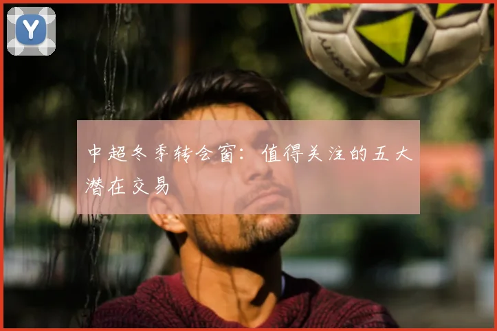 中超冬季转会窗:值得关注的五大潜在交易