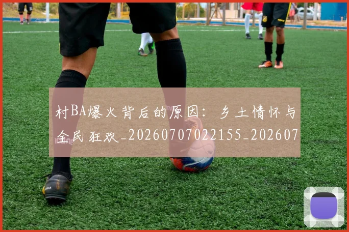 村BA爆火背后的原因:乡土情怀与全民狂欢_20260707022155_20260731174952
