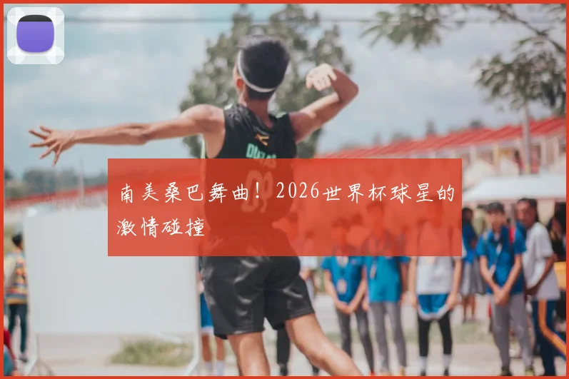 南美桑巴舞曲！2026世界杯球星的激情碰撞