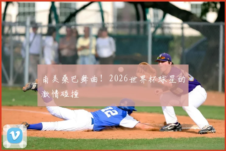 南美桑巴舞曲！2026世界杯球星的激情碰撞