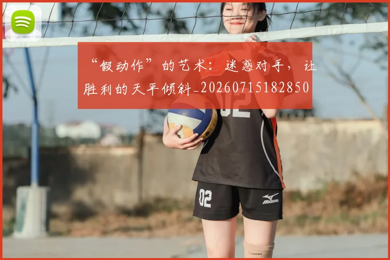 “假动作”的艺术：迷惑对手，让胜利的天平倾斜_20260715182850