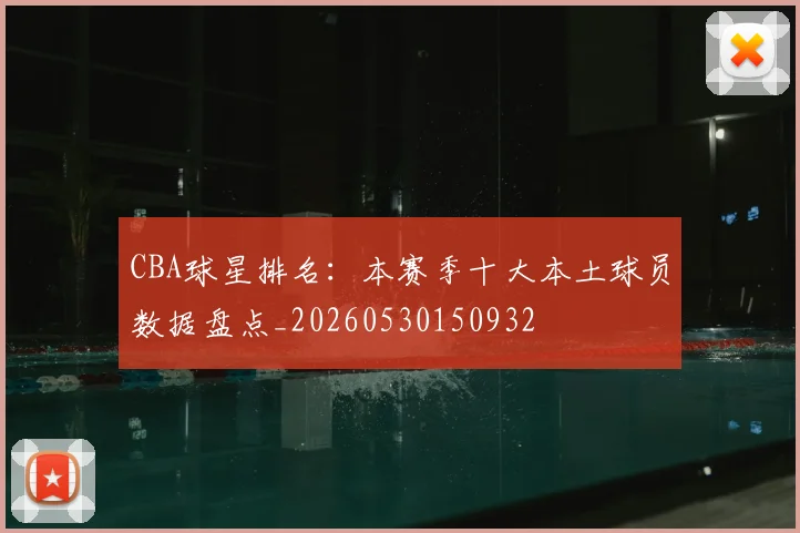CBA球星排名：本赛季十大本土球员数据盘点_20260530150932