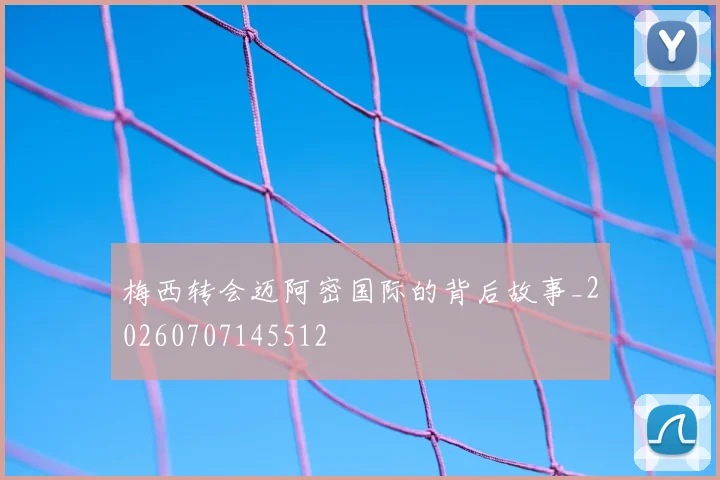 梅西转会迈阿密国际的背后故事_20260707145512