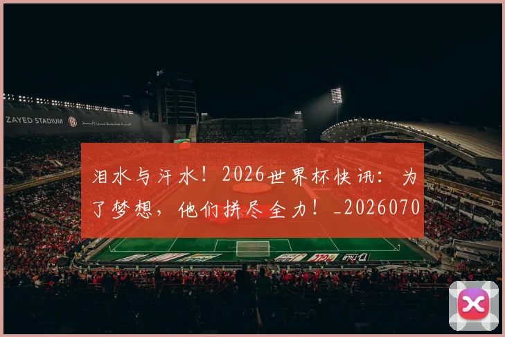 泪水与汗水！2026世界杯快讯：为了梦想，他们拼尽全力！_20260707154218