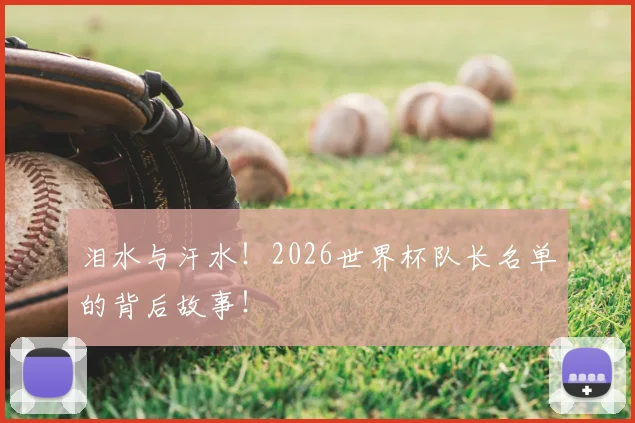泪水与汗水!2026世界杯队长名单的背后故事!