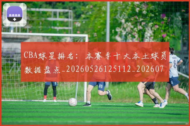 CBA球星排名:本赛季十大本土球员数据盘点_20260526125112_20260712045816