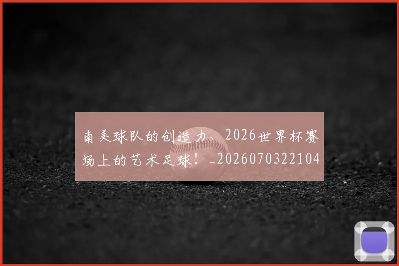 南美球队的创造力，2026世界杯赛场上的艺术足球！_20260703221045