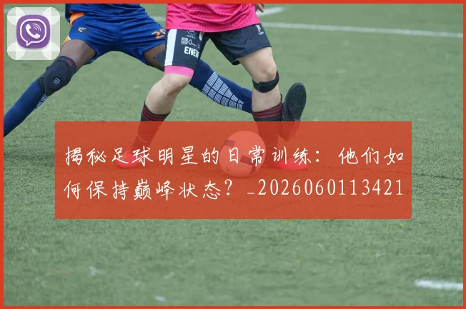 揭秘足球明星的日常训练：他们如何保持巅峰状态？_20260601134211_20260707020038