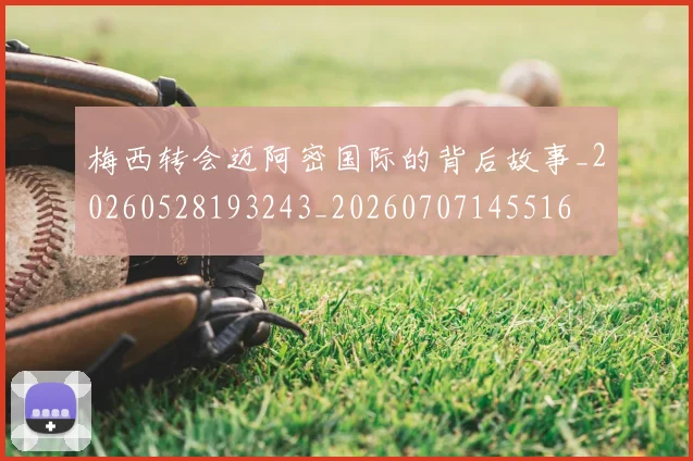 梅西转会迈阿密国际的背后故事_20260528193243_20260707145516