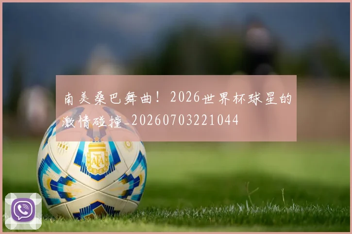 南美桑巴舞曲！2026世界杯球星的激情碰撞_20260703221044