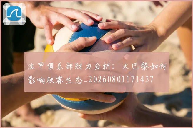 法甲俱乐部财力分析:大巴黎如何影响联赛生态_20260801171437
