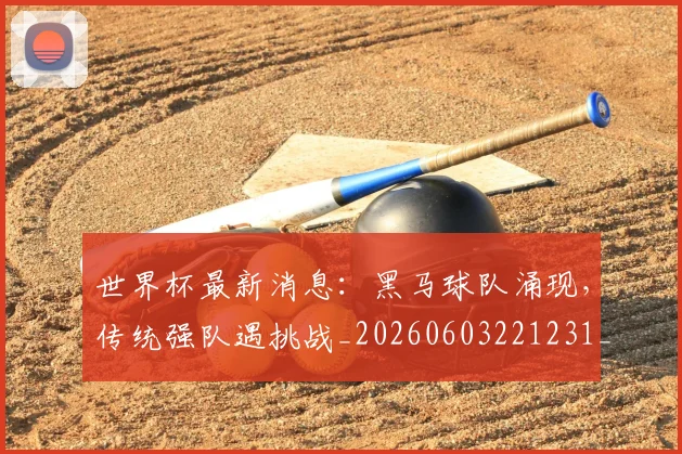 世界杯最新消息：黑马球队涌现，传统强队遇挑战_20260603221231_20260715192115
