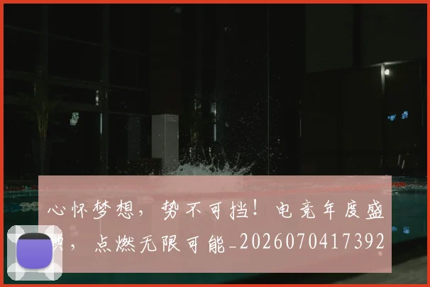心怀梦想，势不可挡！电竞年度盛典，点燃无限可能_20260704173923
