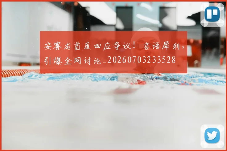 安赛龙首度回应争议！言语犀利，引爆全网讨论_20260703233528