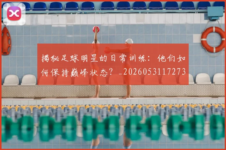 揭秘足球明星的日常训练：他们如何保持巅峰状态？_20260531172732_20260707020035