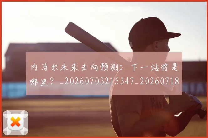 内马尔未来去向预测:下一站将是哪里?_20260703215347_20260718005149