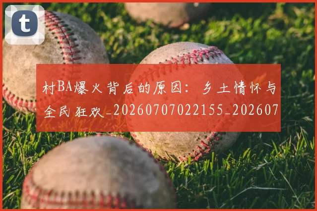 村BA爆火背后的原因:乡土情怀与全民狂欢_20260707022155_20260731174952