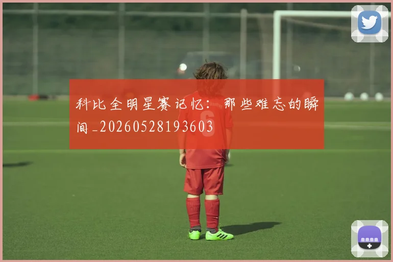 科比全明星赛记忆：那些难忘的瞬间_20260528193603