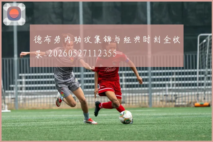 德布劳内助攻集锦与经典时刻全收录_20260527112355