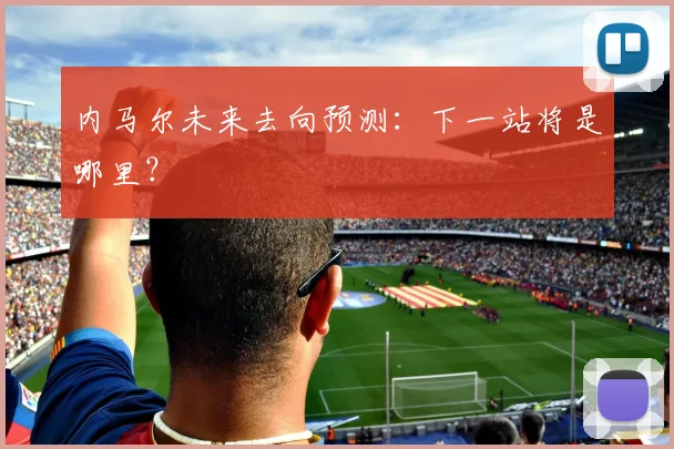 内马尔未来去向预测：下一站将是哪里？