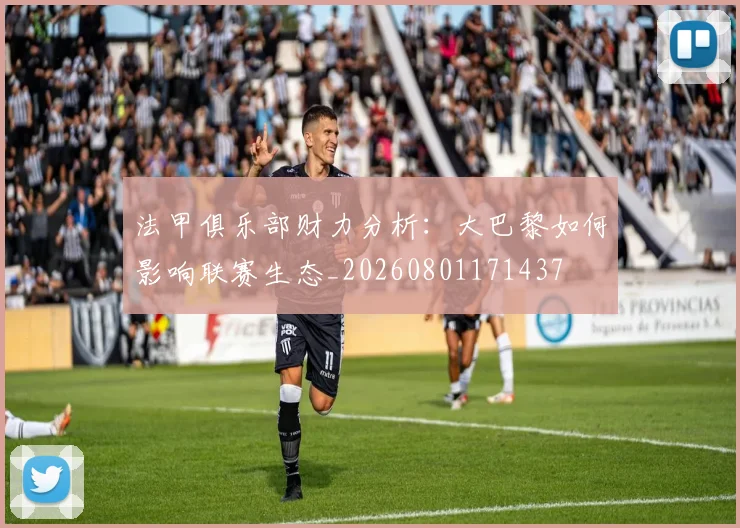 法甲俱乐部财力分析:大巴黎如何影响联赛生态_20260801171437