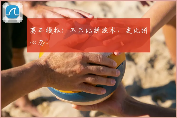 赛车模拟：不只比拼技术，更比拼心态！