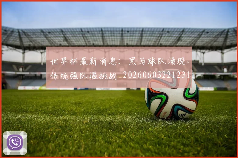 世界杯最新消息:黑马球队涌现,传统强队遇挑战_20260603221231_20260702174618
