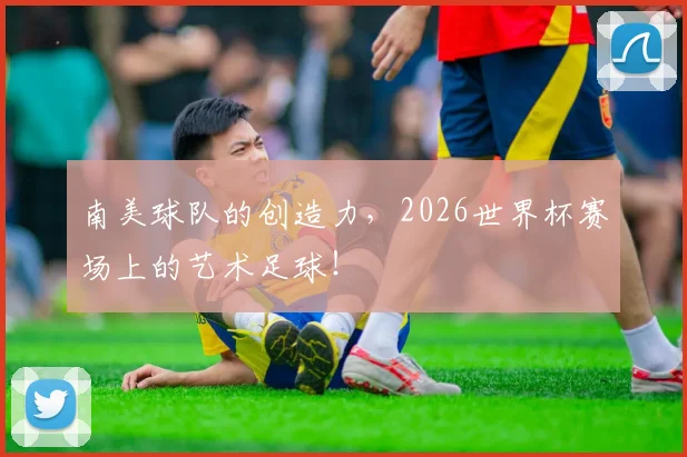 南美球队的创造力，2026世界杯赛场上的艺术足球！