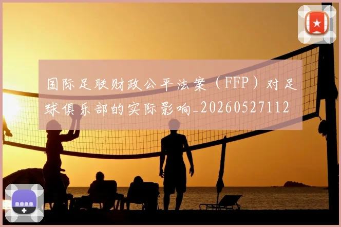 国际足联财政公平法案(FFP)对足球俱乐部的实际影响_20260527112018_20260703225206