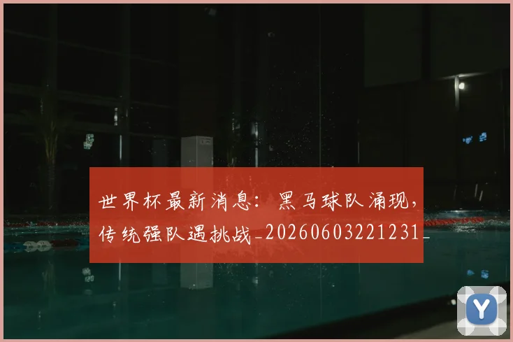 世界杯最新消息：黑马球队涌现，传统强队遇挑战_20260603221231_20260702174618