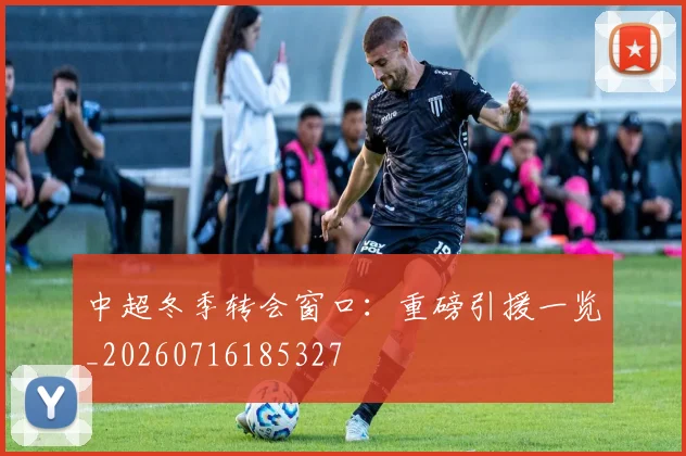 中超冬季转会窗口：重磅引援一览_20260716185327