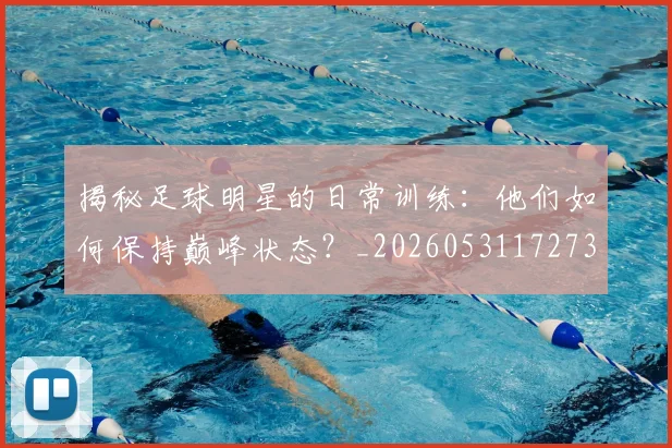 揭秘足球明星的日常训练：他们如何保持巅峰状态？_20260531172732_20260707020035