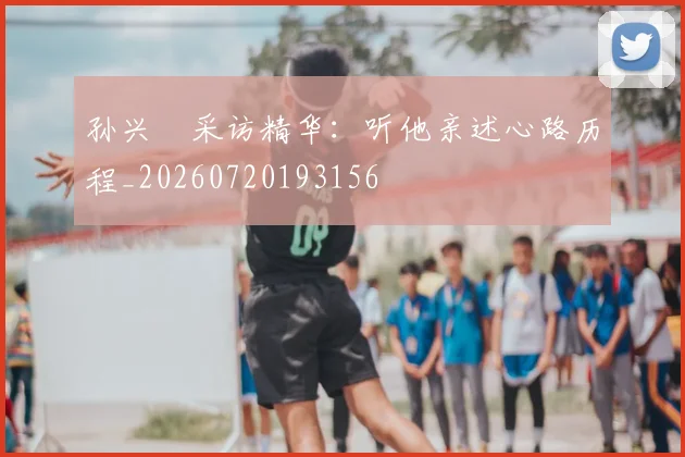 孙兴慜采访精华：听他亲述心路历程_20260720193156