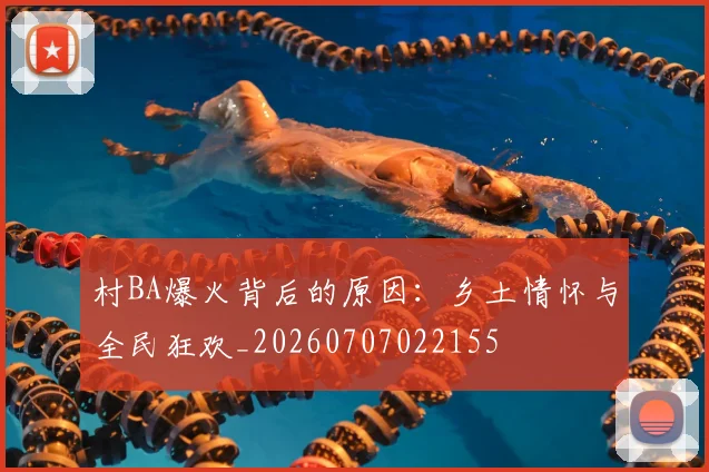 村BA爆火背后的原因：乡土情怀与全民狂欢_20260707022155