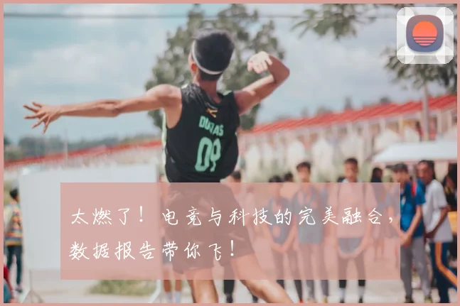 太燃了！电竞与科技的完美融合，数据报告带你飞！