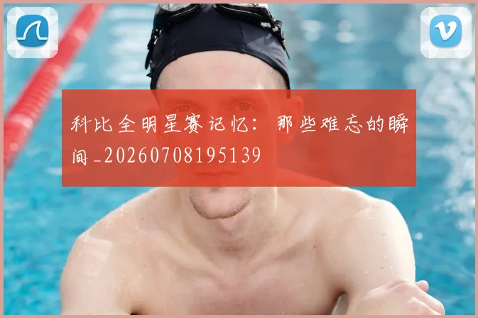 科比全明星赛记忆：那些难忘的瞬间_20260708195139
