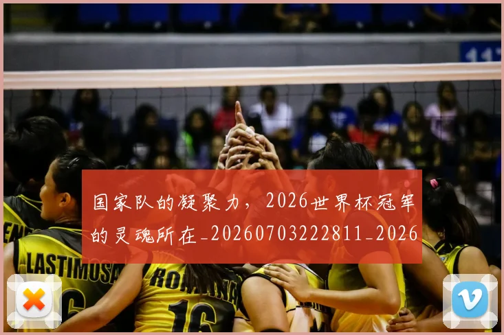 国家队的凝聚力，2026世界杯冠军的灵魂所在_20260703222811_20260719161124