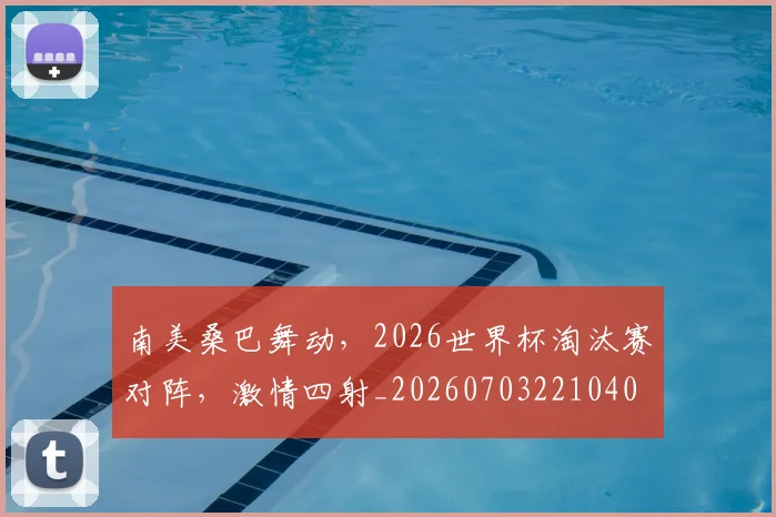 南美桑巴舞动，2026世界杯淘汰赛对阵，激情四射_20260703221040