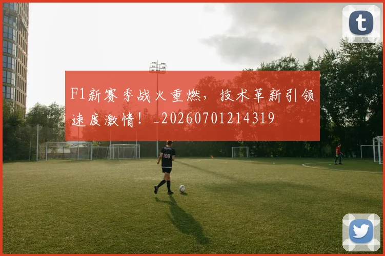 F1新赛季战火重燃，技术革新引领速度激情！_20260701214319
