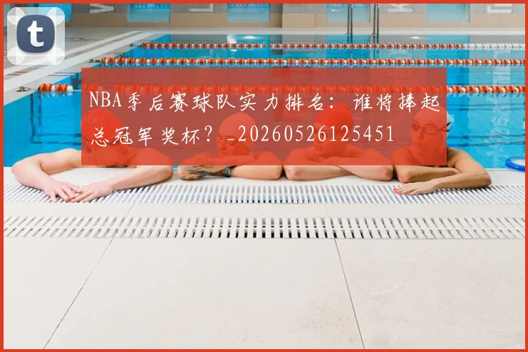 NBA季后赛球队实力排名：谁将捧起总冠军奖杯？_20260526125451