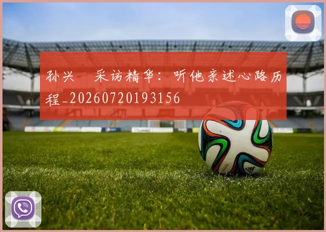 孙兴慜采访精华：听他亲述心路历程_20260720193156