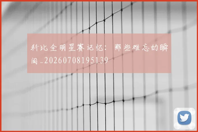 科比全明星赛记忆:那些难忘的瞬间_20260708195139