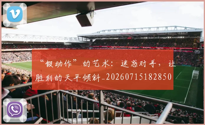 “假动作”的艺术:迷惑对手,让胜利的天平倾斜_20260715182850